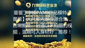 蕾蕾丁字裤PANS极品模特【蕾蕾】大尺度内部资源合集，粉嫩鲍鱼，出道以来拍摄的视频，温婉可人身材好，推荐！