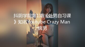 抖阴学院第1期《处男自习课》知名Youtube Crazy Man 疯男