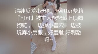 清纯反差小母狗✅Twitter萝莉『可可』被主人爸爸戴上项圈狗链，一边操小蜜穴 一边被玩弄小屁眼，好羞耻 好刺激呀~