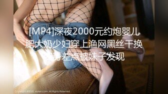 [MP4]深夜2000元约炮婴儿肥大奶少妇穿上渔网黑丝干换姿势差点被妹子发现