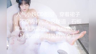 人气小妖CD甜甜，穿着裙子、不穿内裤，小区楼道，石板凳上刺激露出，撸飞仙女棒，好害怕呀同时又好兴奋！