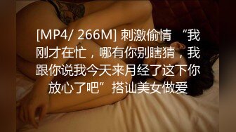 [MP4/ 266M] 刺激偷情 “我刚才在忙，哪有你别瞎猜，我跟你说我今天来月经了这下你放心了吧”搭讪美女做爱