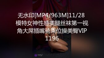 无水印[MP4/963M]11/28 模特女神性感美腿丝袜第一视角大屌插嘴骑乘位操美臀VIP1196