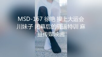 MSD-167 徐艳 操上大运会川妹子 闭幕后的骚逼特训 麻豆传媒映画