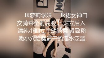 ❤️JK萝莉学妹❤️Jk裙女神口交骑乘全射屁股上 站立后入 清纯小仙女主动骑乘 紧致粉嫩小穴给骚逼干的淫水泛滥