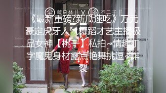 《最新重磅?新瓜速吃》万元豪定虎牙人气舞蹈才艺主播极品女神【桃一】私拍~情趣丁字魔鬼身材露点艳舞挑逗~炸裂