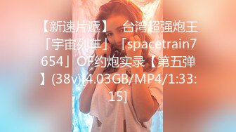 【新速片遞】✨台湾超强炮王「宇宙列车」「spacetrain7654」OF约炮实录【第五弹】(38v)[4.03GB/MP4/1:33:15]