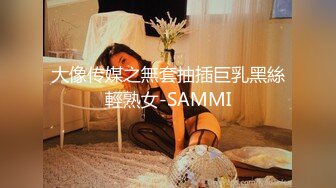 大像传媒之無套抽插巨乳黑絲輕熟女-SAMMI