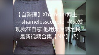 【自整理】Xhamster博主——shamelesscouple  老公发现我在自慰 他用大屌满足我  最新视频合集【NV】 (5)