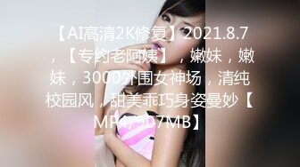 【AI高清2K修复】2021.8.7，【专约老阿姨】，嫩妹，嫩妹，3000外围女神场，清纯校园风，甜美乖巧身姿曼妙【MP4/907MB】