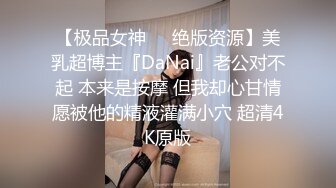 【极品女神❤️绝版资源】美乳超博主『DaNai』老公对不起 本来是按摩 但我却心甘情愿被他的精液灌满小穴 超清4K原版