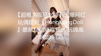 【超唯美极品女神】火爆网红玩偶姐姐『HongKongDoll』最新私信短篇甄选 玩嗨高潮颤抖 (2)