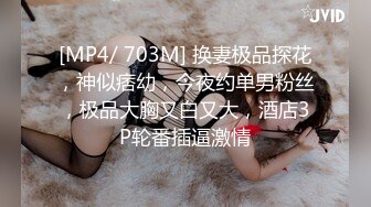 [MP4/ 703M] 换妻极品探花，神似痞幼，今夜约单男粉丝，极品大胸又白又大，酒店3P轮番插逼激情