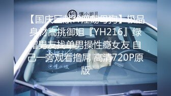 【国庆巨献??淫荡母狗】极品身材高挑御姐『YH216』绿帽男友找单男操性瘾女友 自己一旁观看撸屌 高清720P原版