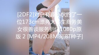 [2DF2]对白有趣小伙约了一位173cm漂亮大学生商务美女很善谈服务到位1080p原版 2 [MP4/208MB][BT种子]