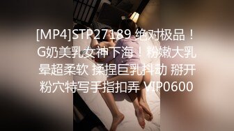 [MP4]STP27189 绝对极品！G奶美乳女神下海！粉嫩大乳晕超柔软 揉捏巨乳抖动 掰开粉穴特写手指扣弄 VIP0600