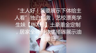 “主人好！我要展示下体给主人看”独白刺激，艺校漂亮学生妹【陈X彤】土豪重金定制，居家全裸形体生殖器展示油笔紫薇