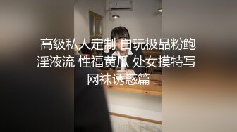 高级私人定制 自玩极品粉鲍淫液流 性福黄瓜 处女摸特写 网袜诱惑篇