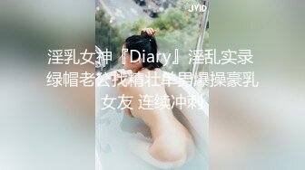 淫乳女神『Diary』淫乱实录 绿帽老公找精壮单男爆操豪乳女友 连续冲刺