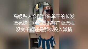 高级私人会所出来单干的长发漂亮妹子网上联系客户卖流程没变干的还是那么投入激情