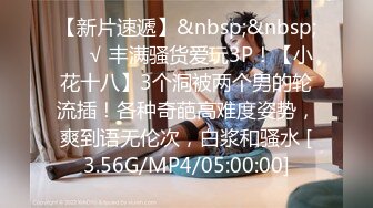 【新片速遞】&nbsp;&nbsp;❤️√ 丰满骚货爱玩3P！【小花十八】3个洞被两个男的轮流插！各种奇葩高难度姿势，爽到语无伦次，白浆和骚水 [3.56G/MP4/05:00:00]